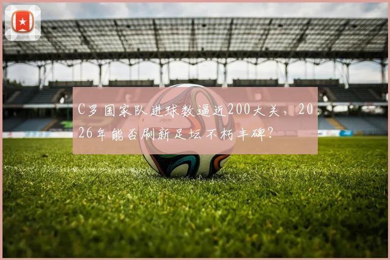 C罗国家队进球数逼近200大关，2026年能否刷新足坛不朽丰碑？
