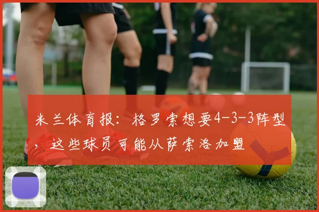 米兰体育报：格罗索想要4-3-3阵型，这些球员可能从萨索洛加盟